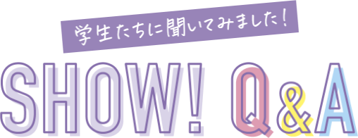 学生たちに聞いてみました！SHOW! Q&A