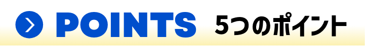POINTS 5つのポイント