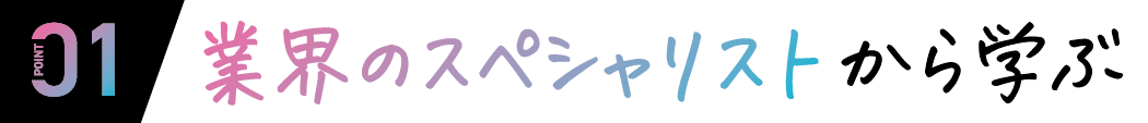 01 業界のスペシャリストから学ぶ