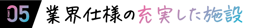 05 業界仕様の充実した施設